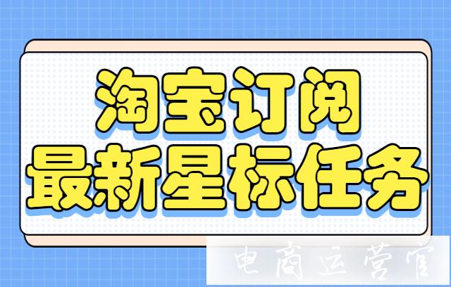 淘寶訂閱最新的星標(biāo)任務(wù)是什么?訂閱星標(biāo)任務(wù)內(nèi)容詳細(xì)說明[7月更新]